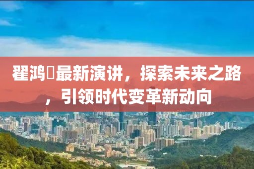 翟鸿燊最新演讲，探索未来之路，引领时代变革新动向