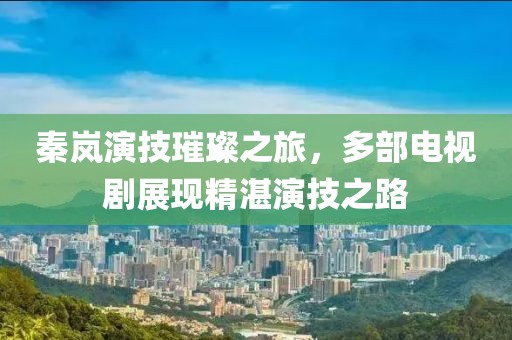 秦岚演技璀璨之旅，多部电视剧展现精湛演技之路