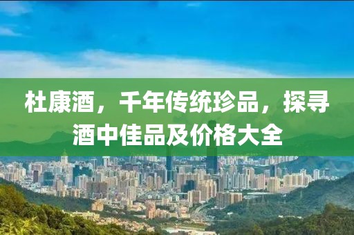 杜康酒，千年传统珍品，探寻酒中佳品及价格大全