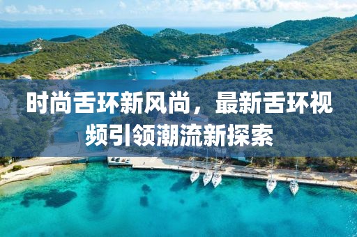 时尚舌环新风尚，最新舌环视频引领潮流新探索