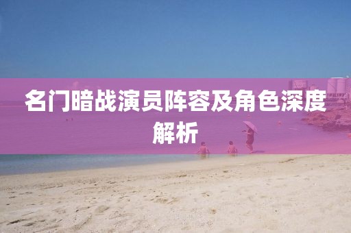 名门暗战演员阵容及角色深度解析