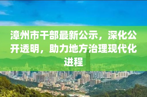 漳州市干部最新公示，深化公开透明，助力地方治理现代化进程