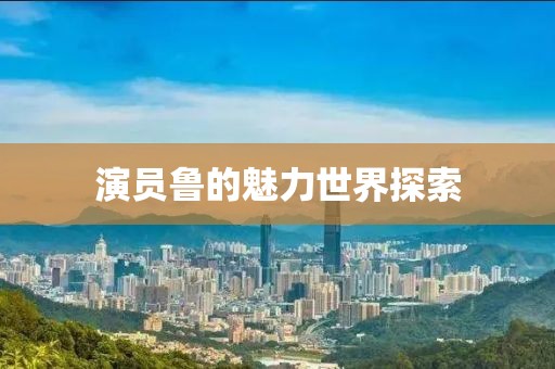 演员鲁的魅力世界探索
