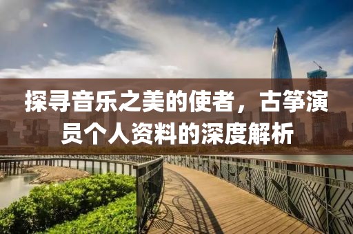 探寻音乐之美的使者，古筝演员个人资料的深度解析