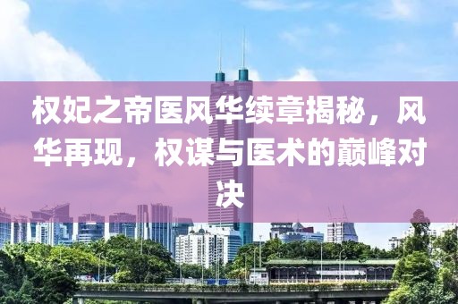 权妃之帝医风华续章揭秘，风华再现，权谋与医术的巅峰对决