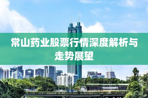 常山药业股票行情深度解析与走势展望