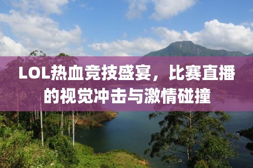 LOL热血竞技盛宴，比赛直播的视觉冲击与激情碰撞