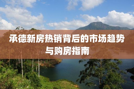承德新房热销背后的市场趋势与购房指南