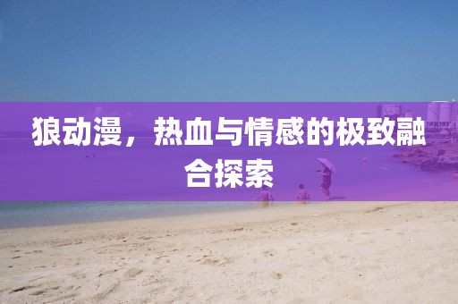狼动漫，热血与情感的极致融合探索