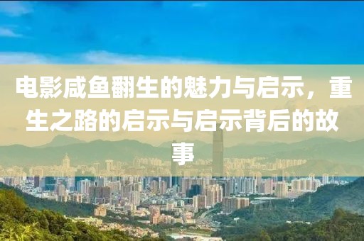 电影咸鱼翻生的魅力与启示，重生之路的启示与启示背后的故事