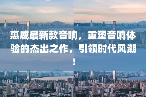惠威最新款音响，重塑音响体验的杰出之作，引领时代风潮！