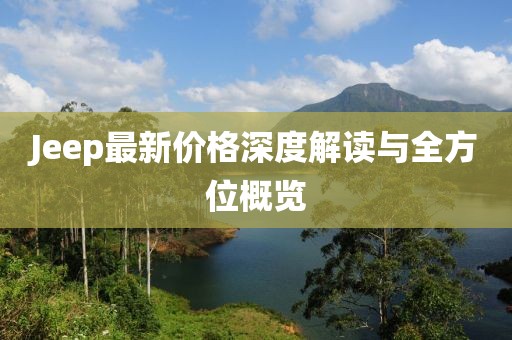 Jeep最新价格深度解读与全方位概览