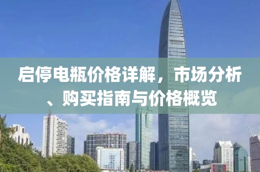 启停电瓶价格详解，市场分析、购买指南与价格概览