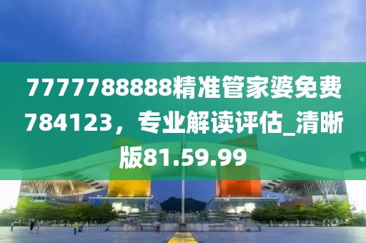 7777788888精准管家婆免费784123，专业解读评估_清晰版81.59.99