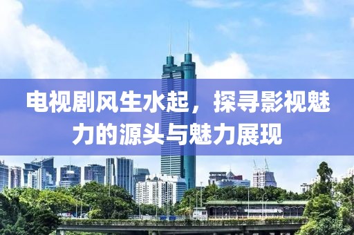 电视剧风生水起，探寻影视魅力的源头与魅力展现