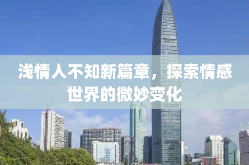 浅情人不知新篇章，探索情感世界的微妙变化