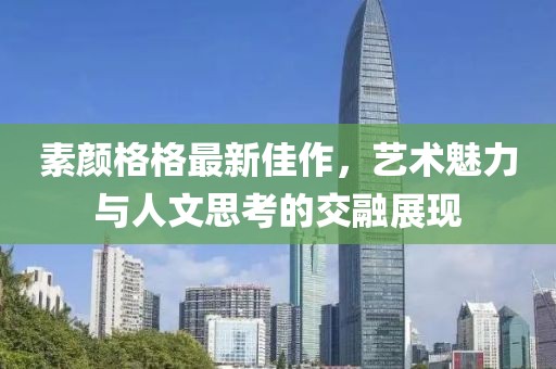 素颜格格最新佳作，艺术魅力与人文思考的交融展现