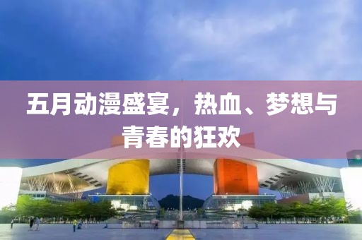 五月动漫盛宴，热血、梦想与青春的狂欢
