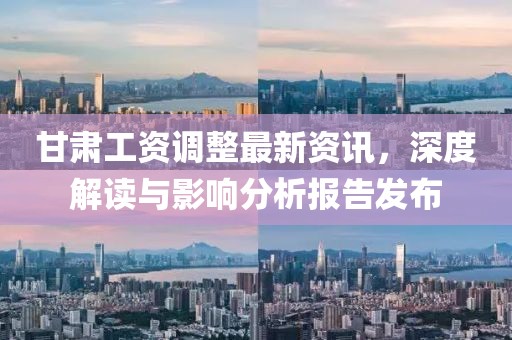 甘肃工资调整最新资讯，深度解读与影响分析报告发布