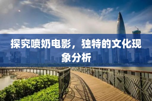 探究喷奶电影，独特的文化现象分析