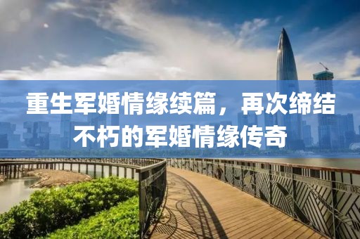 重生军婚情缘续篇，再次缔结不朽的军婚情缘传奇