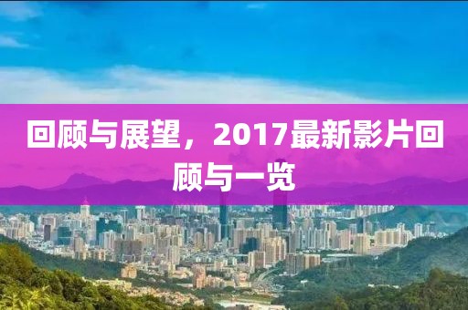 回顾与展望，2017最新影片回顾与一览
