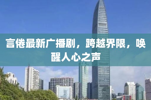 言倦最新广播剧，跨越界限，唤醒人心之声