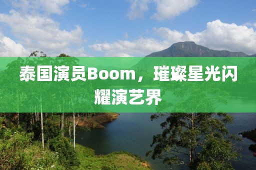 泰国演员Boom，璀璨星光闪耀演艺界