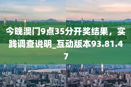 今晚澳门9点35分开奖结果，实践调查说明_互动版本93.81.47