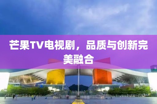 芒果TV电视剧，品质与创新完美融合
