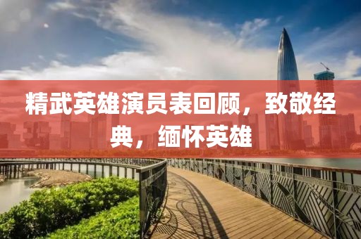 精武英雄演员表回顾，致敬经典，缅怀英雄