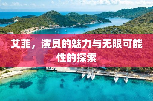 艾菲，演员的魅力与无限可能性的探索