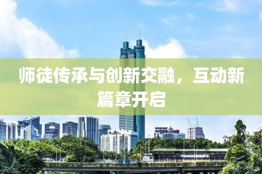师徒传承与创新交融，互动新篇章开启