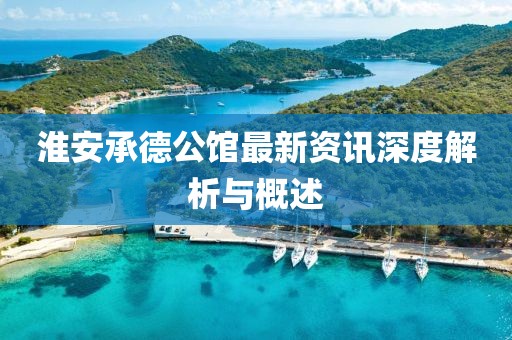 淮安承德公馆最新资讯深度解析与概述