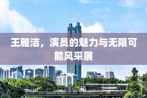 王雅洁，演员的魅力与无限可能风采展