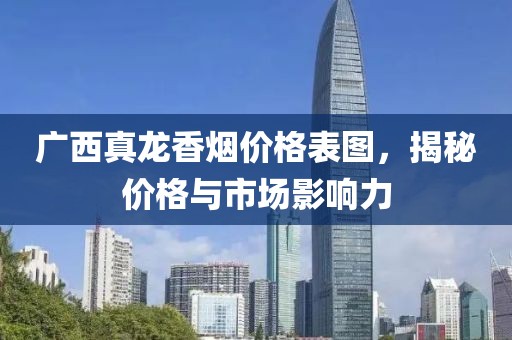 广西真龙香烟价格表图，揭秘价格与市场影响力