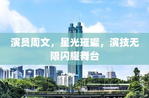 演员周文，星光璀璨，演技无限闪耀舞台