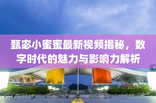 甄宓小蜜蜜最新视频揭秘，数字时代的魅力与影响力解析
