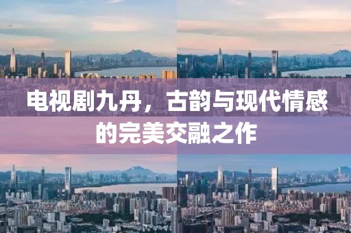 电视剧九丹，古韵与现代情感的完美交融之作