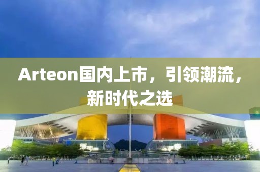 Arteon国内上市，引领潮流，新时代之选