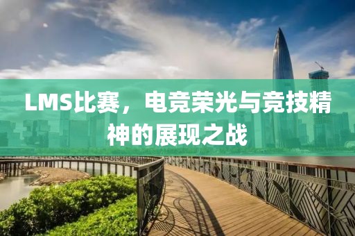 LMS比赛，电竞荣光与竞技精神的展现之战