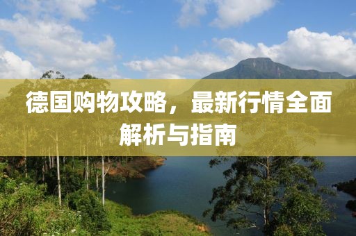 德国购物攻略，最新行情全面解析与指南