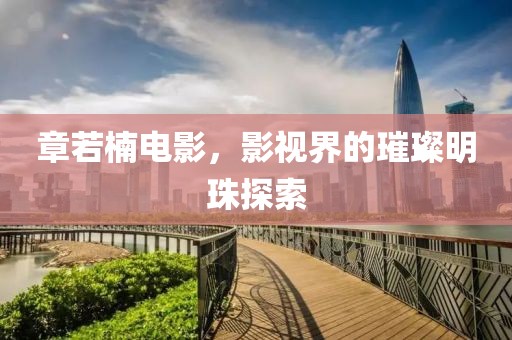 章若楠电影，影视界的璀璨明珠探索