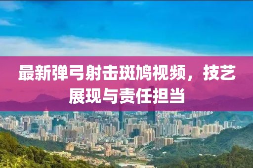 最新弹弓射击斑鸠视频，技艺展现与责任担当