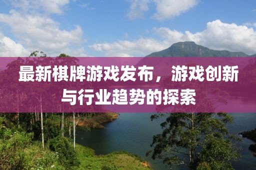 最新棋牌游戏发布，游戏创新与行业趋势的探索