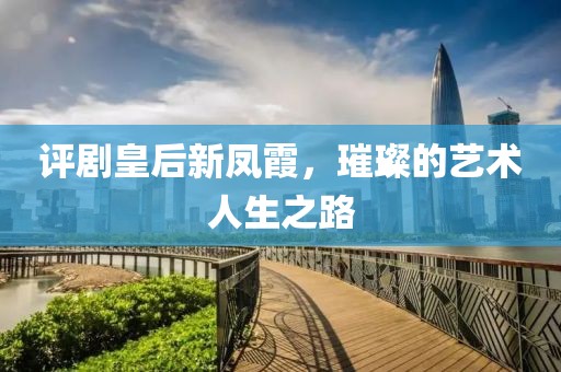评剧皇后新凤霞，璀璨的艺术人生之路