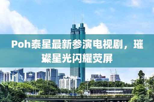 Poh泰星最新参演电视剧，璀璨星光闪耀荧屏