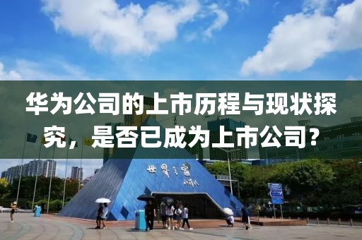 华为公司的上市历程与现状探究，是否已成为上市公司？
