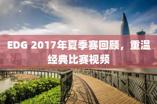 EDG 2017年夏季赛回顾，重温经典比赛视频