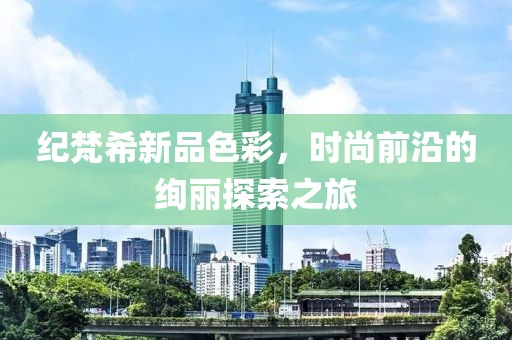 纪梵希新品色彩，时尚前沿的绚丽探索之旅